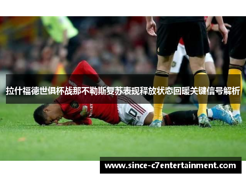 拉什福德世俱杯战那不勒斯复苏表现释放状态回暖关键信号解析