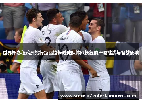 世界杯赛程跨洲旅行距离拉长对球队体能恢复的严峻挑战与备战影响