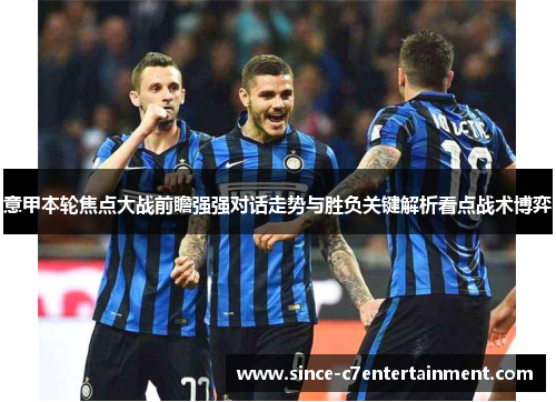 意甲本轮焦点大战前瞻强强对话走势与胜负关键解析看点战术博弈