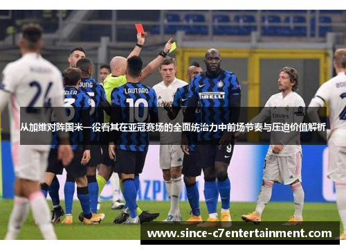 从加维对阵国米一役看其在亚冠赛场的全面统治力中前场节奏与压迫价值解析