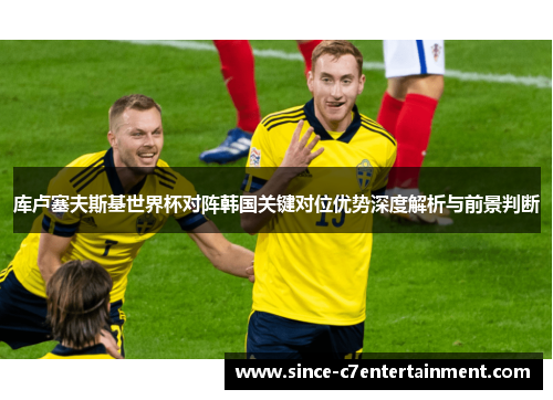 库卢塞夫斯基世界杯对阵韩国关键对位优势深度解析与前景判断