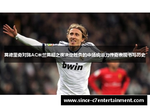 莫德里奇对阵AC米兰英超之夜决定胜负的中场统治力传奇表现书写历史