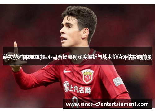 萨拉赫对阵韩国球队亚冠赛场表现深度解析与战术价值评估影响前景