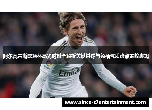 阿尔瓦雷斯欧联杯高光时刻全解析关键进球与领袖气质盘点巅峰表现