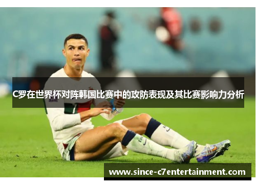 C罗在世界杯对阵韩国比赛中的攻防表现及其比赛影响力分析