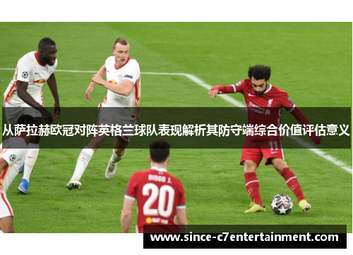 从萨拉赫欧冠对阵英格兰球队表现解析其防守端综合价值评估意义