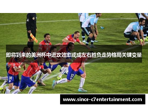 即将到来的美洲杯中进攻效率或成左右胜负走势格局关键变量