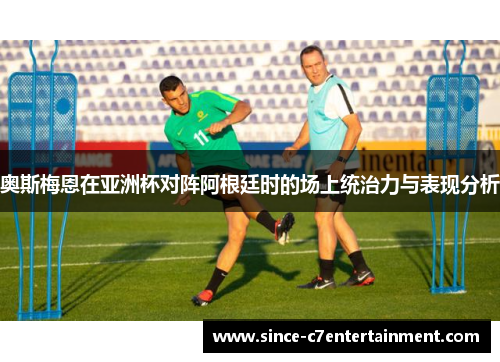 奥斯梅恩在亚洲杯对阵阿根廷时的场上统治力与表现分析 奥斯梅恩在亚洲杯对阵阿根廷时的场上统治力与表现分析