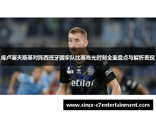 库卢塞夫斯基对阵西班牙国家队比赛高光时刻全面盘点与解析表现 库卢塞夫斯基对阵西班牙国家队比赛高光时刻全面盘点与解析表现