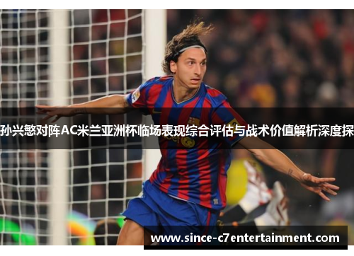 孙兴慜对阵AC米兰亚洲杯临场表现综合评估与战术价值解析深度探