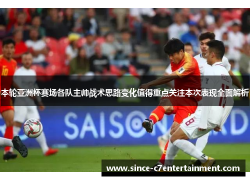 本轮亚洲杯赛场各队主帅战术思路变化值得重点关注本次表现全面解析 本轮亚洲杯赛场各队主帅战术思路变化值得重点关注本次表现全面解析
