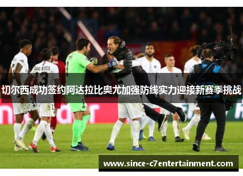 切尔西成功签约阿达拉比奥尤加强防线实力迎接新赛季挑战 切尔西成功签约阿达拉比奥尤加强防线实力迎接新赛季挑战