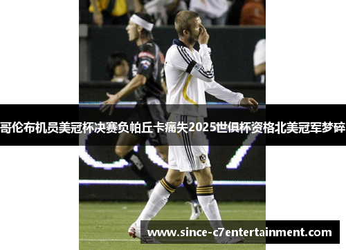 哥伦布机员美冠杯决赛负帕丘卡痛失2025世俱杯资格北美冠军梦碎