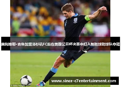 奥利维耶·吉鲁加盟洛杉矶FC后在美国公开杯决赛中打入制胜球助球队夺冠