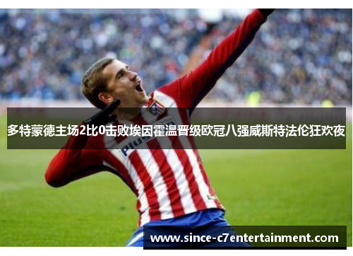 多特蒙德主场2比0击败埃因霍温晋级欧冠八强威斯特法伦狂欢夜