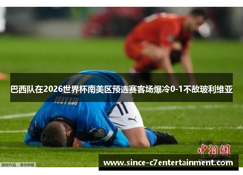 巴西队在2026世界杯南美区预选赛客场爆冷0-1不敌玻利维亚