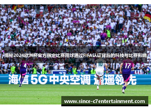 揭秘2024欧洲杯官方指定比赛用球通过FIFA认证背后的科技与比赛影响