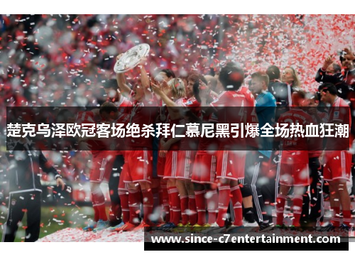 楚克乌泽欧冠客场绝杀拜仁慕尼黑引爆全场热血狂潮