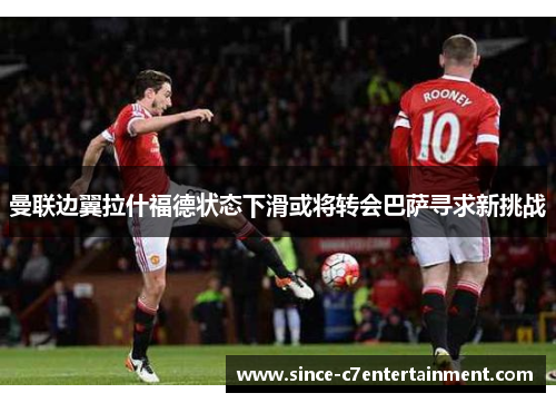 曼联边翼拉什福德状态下滑或将转会巴萨寻求新挑战