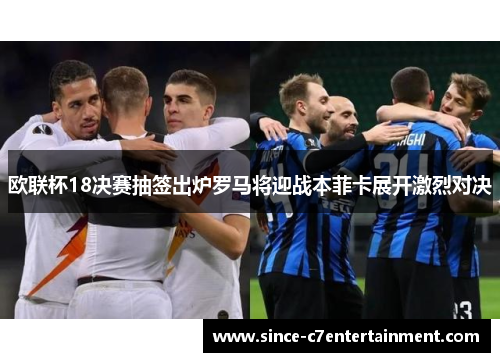 欧联杯18决赛抽签出炉罗马将迎战本菲卡展开激烈对决 欧联杯18决赛抽签出炉罗马将迎战本菲卡展开激烈对决