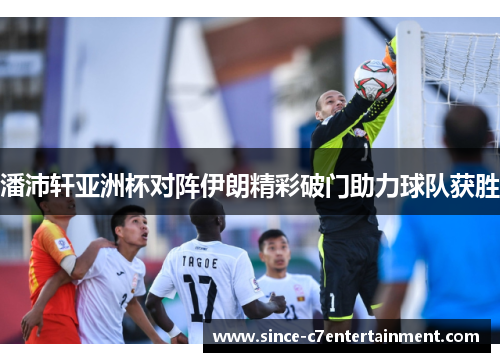 潘沛轩亚洲杯对阵伊朗精彩破门助力球队获胜