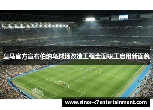 皇马官方宣布伯纳乌球场改造工程全面竣工启用新面貌