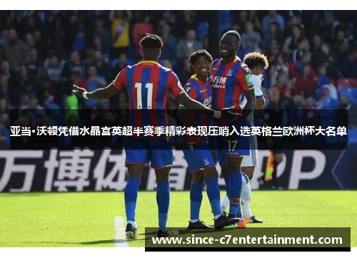 亚当·沃顿凭借水晶宫英超半赛季精彩表现压哨入选英格兰欧洲杯大名单 亚当·沃顿凭借水晶宫英超半赛季精彩表现压哨入选英格兰欧洲杯大名单