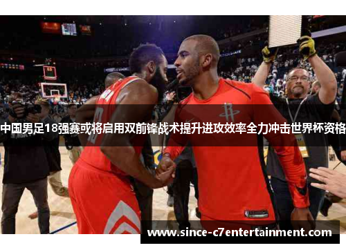 中国男足18强赛或将启用双前锋战术提升进攻效率全力冲击世界杯资格 中国男足18强赛或将启用双前锋战术提升进攻效率全力冲击世界杯资格