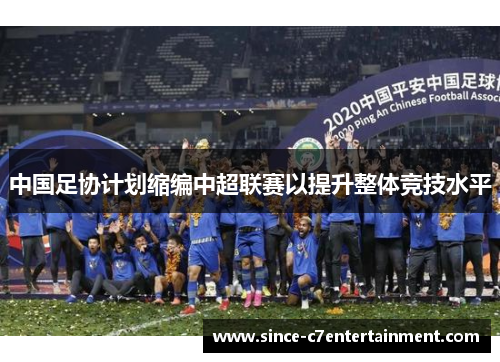 中国足协计划缩编中超联赛以提升整体竞技水平 中国足协计划缩编中超联赛以提升整体竞技水平