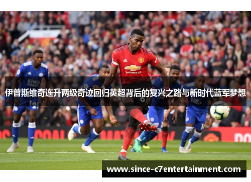 伊普斯维奇连升两级奇迹回归英超背后的复兴之路与新时代蓝军梦想 伊普斯维奇连升两级奇迹回归英超背后的复兴之路与新时代蓝军梦想