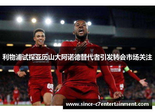 利物浦试探亚历山大阿诺德替代者引发转会市场关注