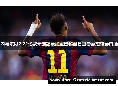 内马尔以2.22亿欧元创纪录加盟巴黎圣日耳曼震撼转会市场