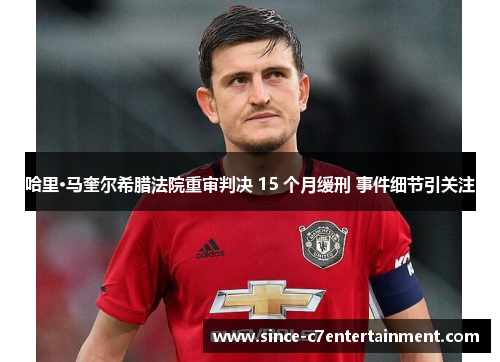 哈里·马奎尔希腊法院重审判决 15 个月缓刑 事件细节引关注 哈里·马奎尔希腊法院重审判决 15 个月缓刑 事件细节引关注