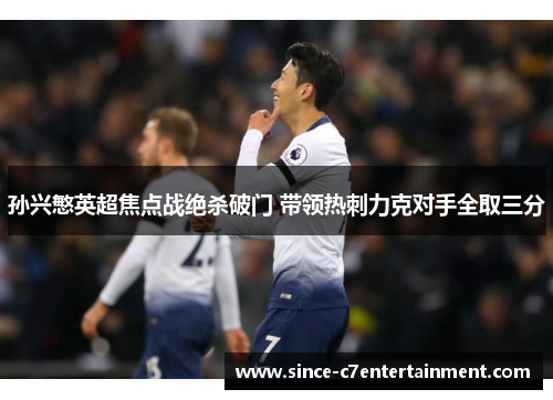 孙兴慜英超焦点战绝杀破门 带领热刺力克对手全取三分 孙兴慜英超焦点战绝杀破门 带领热刺力克对手全取三分