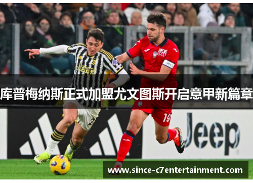 库普梅纳斯正式加盟尤文图斯开启意甲新篇章