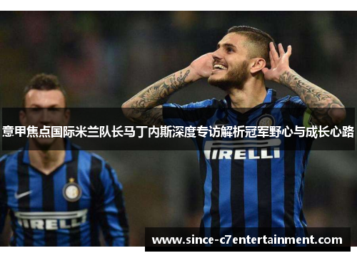 意甲焦点国际米兰队长马丁内斯深度专访解析冠军野心与成长心路