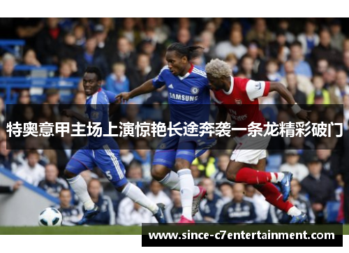 特奥意甲主场上演惊艳长途奔袭一条龙精彩破门