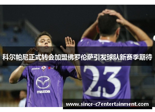 科尔帕尼正式转会加盟佛罗伦萨引发球队新赛季期待
