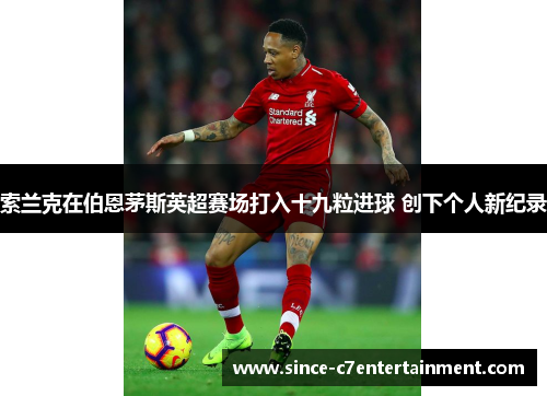 索兰克在伯恩茅斯英超赛场打入十九粒进球 创下个人新纪录