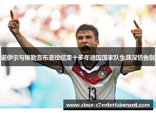 诺伊尔与穆勒宣布退役结束十多年德国国家队生涯深情告别