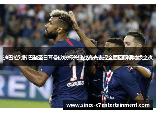 迪巴拉对阵巴黎圣日耳曼欧联杯关键战高光表现全面回顾领袖级之夜