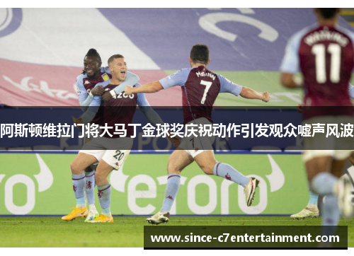 阿斯顿维拉门将大马丁金球奖庆祝动作引发观众嘘声风波 阿斯顿维拉门将大马丁金球奖庆祝动作引发观众嘘声风波