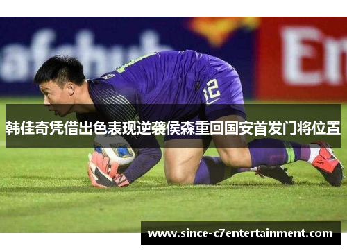 韩佳奇凭借出色表现逆袭侯森重回国安首发门将位置 韩佳奇凭借出色表现逆袭侯森重回国安首发门将位置
