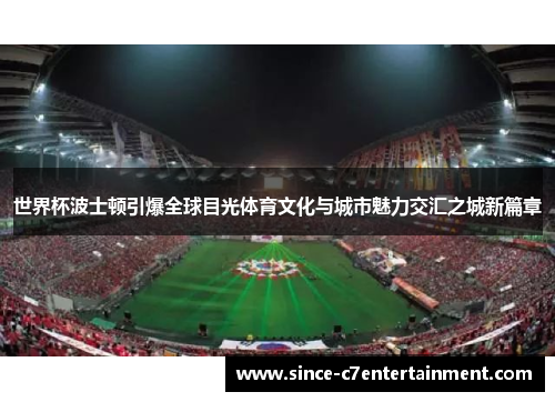 世界杯波士顿引爆全球目光体育文化与城市魅力交汇之城新篇章 世界杯波士顿引爆全球目光体育文化与城市魅力交汇之城新篇章