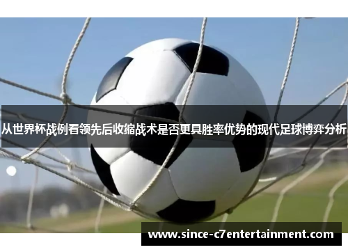 从世界杯战例看领先后收缩战术是否更具胜率优势的现代足球博弈分析