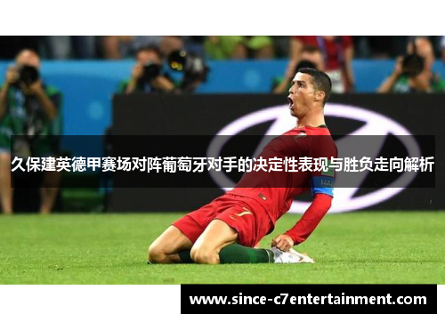 久保建英德甲赛场对阵葡萄牙对手的决定性表现与胜负走向解析 久保建英德甲赛场对阵葡萄牙对手的决定性表现与胜负走向解析