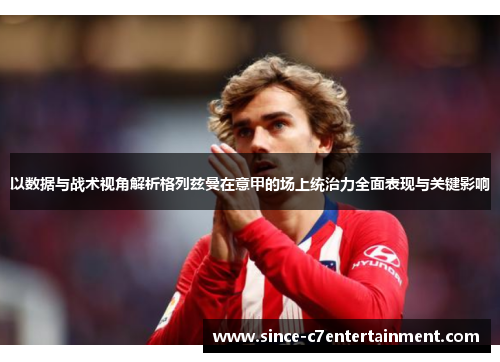 以数据与战术视角解析格列兹曼在意甲的场上统治力全面表现与关键影响