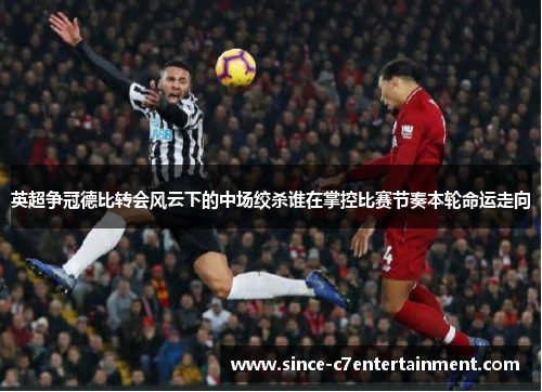 英超争冠德比转会风云下的中场绞杀谁在掌控比赛节奏本轮命运走向 英超争冠德比转会风云下的中场绞杀谁在掌控比赛节奏本轮命运走向