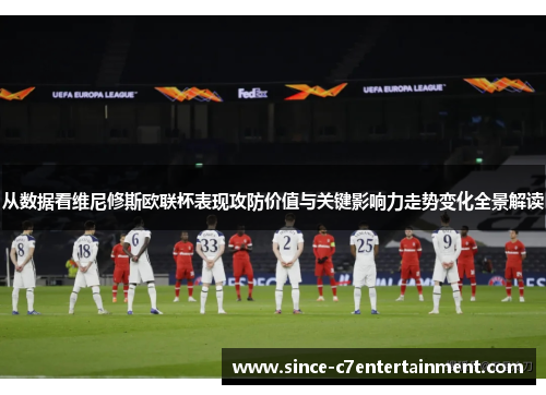 从数据看维尼修斯欧联杯表现攻防价值与关键影响力走势变化全景解读