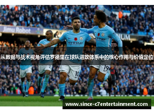 从数据与战术视角评估罗德里在球队进攻体系中的核心作用与价值定位